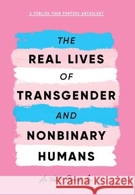 The Real Lives of Transgender and Nonbinary Humans: A Publish Your Purpose Anthology Brandi Lai Publish Your Purpose Press 9781951591823 Publish Your Purpose Press
