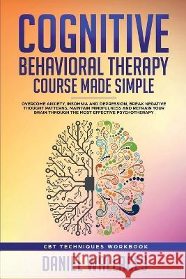 Cognitive Behavioral Therapy Course Made Simple: Overcome Anxiety, Insomnia & Depression, Break Negative Thought Patterns, Maintain Mindfulness, and R Daniel Wallaces 9781951595036