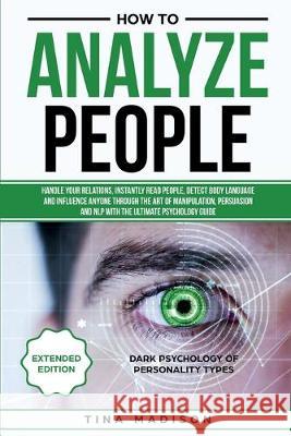 How to Analyze People: Handle your Relations, Instantly Read People, detect Body Language and Influence Anyone through the art of Manipulatio Tina Madison 9781951595135 Create Your Reality