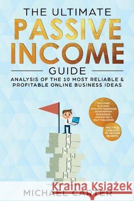 The Ultimate Passive Income Guide: Analysis of the 10 Most Reliable & Profitable Online Business Ideas including Blogging, Affiliate Marketing, Dropsh Michael Carter 9781951595180