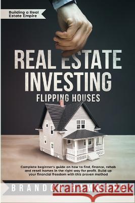 Real Estate Investing - Flipping Houses: Complete beginner's guide on how to Find, Finance, Rehab and Resell Homes in the Right Way for Profit. Build Brandon Hammond 9781951595197 Create Your Reality