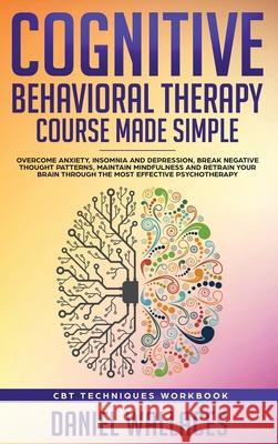 Cognitive Behavioral Therapy Course Made Simple: Overcome Anxiety, Insomnia & Depression, Break Negative Thought Patterns, Maintain Mindfulness, and R Daniel Wallaces 9781951595630