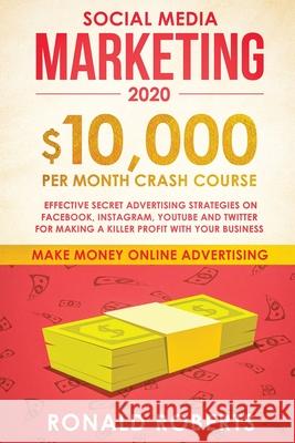Social Media Marketing #2020: $10,000/month Crash Course Effective Secret Advertising Strategies on Facebook, Instagram, YouTube and Twitter for mak Roberts Ronald 9781951595845