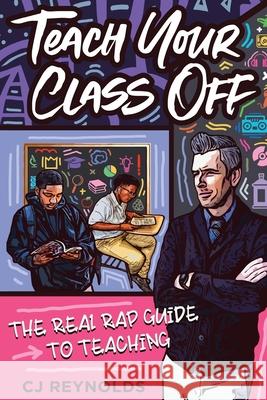 Teach Your Class Off: The Real Rap Guide to Teaching Cj Reynolds 9781951600105 Dave Burgess Consulting, Inc.
