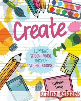 Create: Illuminate Student Voice through Student Choice Bethany Petty 9781951600280 Dave Burgess Consulting