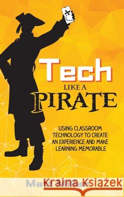 Tech Like a PIRATE: Using Classroom Technology to Create an Experience and Make Learning Memorable Matt Miller 9781951600648