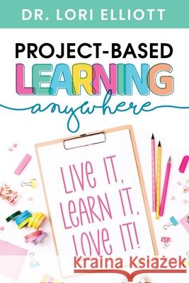 Project-Based Learning Anywhere: Live It, Learn It, Love It! Lori Elliott 9781951600686 Dave Burgess Consulting