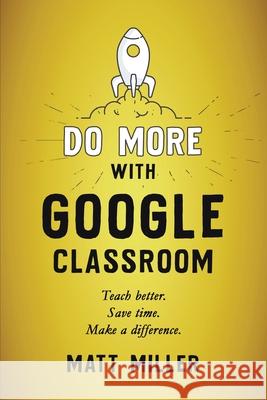 Do More with Google Classroom: Teach Better. Save Time. Make a Difference. Matt Miller 9781951600709 Dave Burgess Consulting