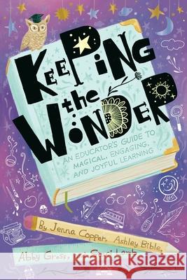 Keeping the Wonder: An Educator's Guide to Magical, Engaging, and Joyful Learning Jenna Copper Ashley Bible Abby Gross An 9781951600877 Dave Burgess Consulting