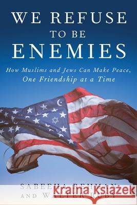 We Refuse to Be Enemies: How Muslims and Jews Can Make Peace, One Friendship at a Time Sabeeha Rehman Walter Ruby 9781951627331 Arcade Publishing