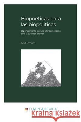Biopoéticas para las biopolíticas: El pensamiento literario latinoamericano ante la cuestión animal Julieta Yelin 9781951634049