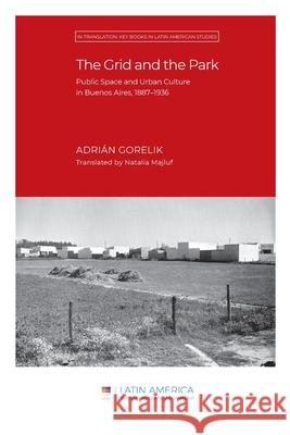 The Grid and the Park: Public Space and Urban Culture in Buenos Aires, 1887-1936 Adrián Gorelik, Natalia Majluf 9781951634247 Ubiquity Press (Latin America Research Common