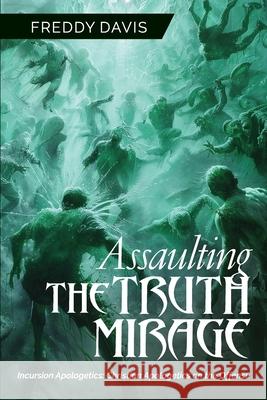 Assaulting the Truth Mirage: Incursion Apologetics: Christian Apologetics on the Offense Freddy Davis 9781951648336 Leadership Books
