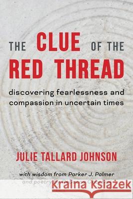 The Clue of the Red Thread: Discovering Fearlessness and Compassion in Uncertain Times Julie Tallard Johnson Parker J. Palmer Rebecca Cecchini 9781951651657