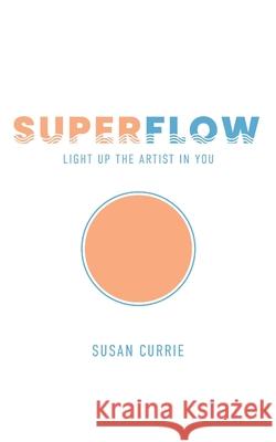 Superflow: Light Up the Artist in You Susan Currie 9781951651954 Nine Rivers