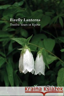 Firefly Lanterns: Twelve Years in Kyōto Margaret Chula 9781951651985