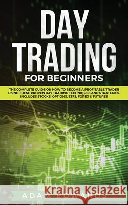 Day Trading for Beginners: The Complete Guide on How to Become a Profitable Trader Using These Proven Day Trading Techniques and Strategies. Incl Adam Edwards 9781951652029
