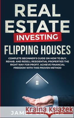 Real Estate Investing - Flipping Houses: Complete Beginner's Guide on How to Buy, Rehab, and Resell Residential Properties the Right Way for Profit. A James Connor 9781951652074 Personal Finance