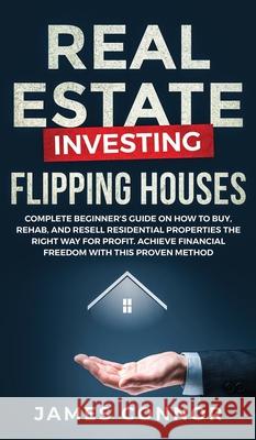 Real Estate Investing - Flipping Houses: Complete Beginner's Guide on How to Buy, Rehab, and Resell Residential Properties the Right Way for Profit. A James Connor 9781951652128 Personal Finance
