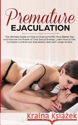 Premature Ejaculation: The Ultimate Guide on How to Overcome PE, Have Better Sex and Improve the Power of Your Sexual Energy. Learn How to Ge Louie Holmes 9781951652142 Health & Fitness