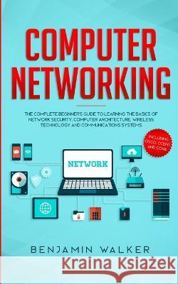 Computer Networking: The Complete Beginner's Guide to Learning the Basics of Network Security, Computer Architecture, Wireless Technology a Benjamin Walker 9781951652166