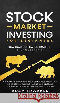 Stock Market Investing for Beginners: Day Trading + Swing Trading (2 Manuscripts): The Complete Guide on How to Become a Profitable Investor. Includes, Options, Passive Income, Futures, and Forex Adam Edwards 9781951652265 Personal Finance
