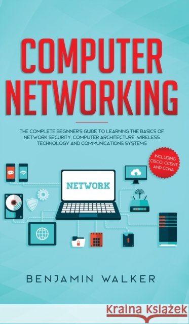 Computer Networking: The Complete Beginner's Guide to Learning the Basics of Network Security, Computer Architecture, Wireless Technology a Benjamin Walker 9781951652272