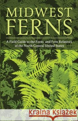 Midwest Ferns: A Field Guide to the Ferns and Fern Relatives of the North Central United States Steve W. Chadde 9781951682040 Orchard Innovations