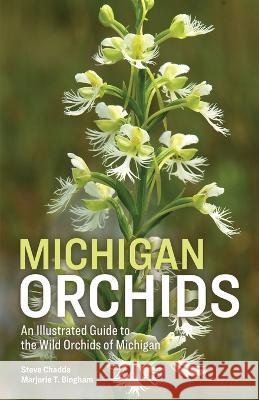 Michigan Orchids: An Illustrated Guide to the Wild Orchids of Michigan Steve W Chadde, Marjorie T Bingham 9781951682705 Pathfinder Books