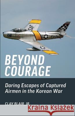 Beyond Courage: Daring Escapes of Captured Airmen in the Korean War Clay Blair Steve Chadde  9781951682781 Orchard Innovations