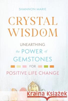 Crystal Wisdom: Unearthing the Power of Gemstones for Positive Life Change Shannon Marie 9781951692100 Modern Wisdom Press