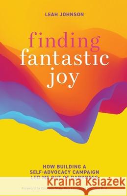 Finding Fantastic Joy: How Building a Self-Advocacy Campaign Led Me Out of Darkness Leah Johnson 9781951692179 Modern Wisdom Press