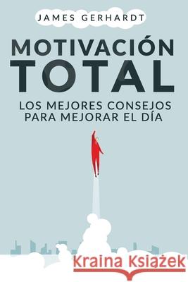 Motivación Total: Los Mejores Consejos para Mejorar el Día James Gerhardt 9781951725716