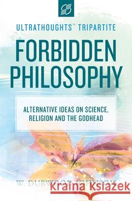 Forbidden Philosophy: Alternative Ideas on Science, Religion, and the Godhead W. Durwood Johnson 9781951731045 Ultrathoughts LLC