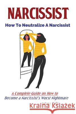 Narcissist: How To Neutralize A Narcissist; A Complete Guide on How to Become a Narcissist's Worst Nightmare Felix Antony 9781951737054 Antony Mwau
