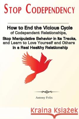 Stop Codependency: How to End the Vicious Cycle of Codependent Relationships, Stop Manipulative Behavior in Its Tracks, and Learn to Love Felix Antony 9781951737061