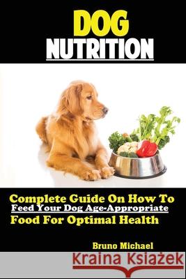 Dog Nutrition: Complete Guide On How To Feed Your Dog Age Appropriate Food For Optimal Health Michael Bruno 9781951737078 Antony Mwau