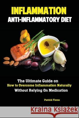 Inflammation: Anti-Inflammatory Diet; The Ultimate Guide on How to Overcome Inflammation Naturally Without Relying On Medication Flores Patrick 9781951737153 Antony Mwau