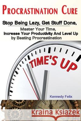 Procrastination Cure: Stop Being Lazy, Get Stuff Done, Master Your Time, Increase Your Productivity And Level Up by Beating Procrastination Felix Kennedy 9781951737214 Antony Mwau