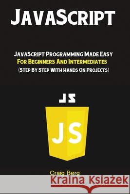 JavaScript: JavaScript Programming Made Easy for Beginners & Intermediates (Step By Step With Hands On Projects) Berg Craig 9781951737238 Antony Mwau