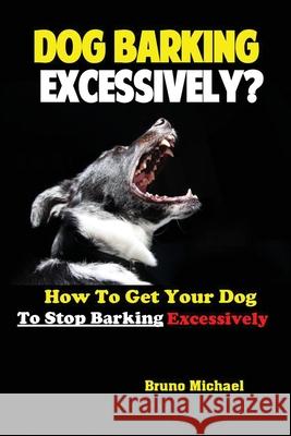 Dog Barking Excessively?: How to Get Your Dog to Stop Barking Excessively Michael Bruno 9781951737245 Antony Mwau