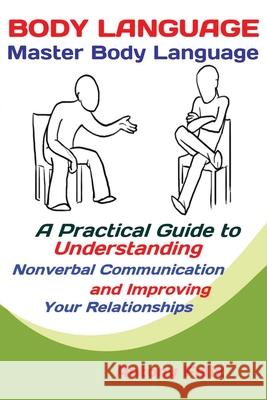 Body Language: Master Body Language; A Practical Guide to Understanding Nonverbal Communication and Improving Your Relationships Felix Antony 9781951737290 Antony Mwau