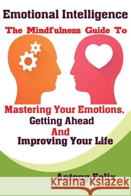 Emotional Intelligence: The Mindfulness Guide To Mastering Your Emotions, Getting Ahead And Improving Your Life Felix Antony 9781951737306 Antony Mwau