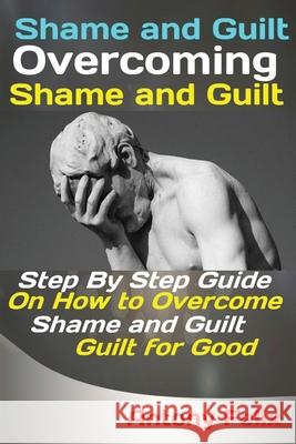 Shame and Guilt Overcoming Shame and Guilt: Step By Step Guide On How to Overcome Shame and Guilt for Good Felix Antony 9781951737337