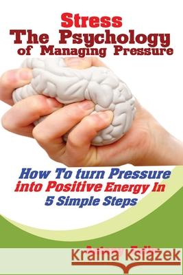 Stress: The Psychology of Managing Pressure: How to turn Pressure into Positive Energy In 5 Simple Steps Felix Antony 9781951737344