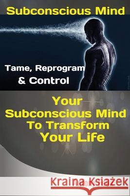 Subconscious Mind: Tame, Reprogram & Control Your Subconscious Mind To Transform Your Life Felix Antony 9781951737351 Antony Mwau
