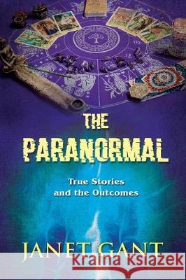 The Paranormal True Stories and the Outcomes Janet Gant 9781951742126