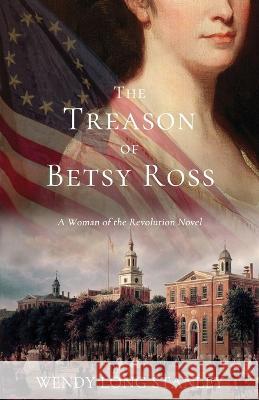 The Treason of Betsy Ross: A Woman of the Revolution Novel Wendy Long Stanley   9781951747060