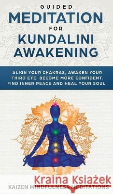 Guided Meditation for Kundalini Awakening: Align Your Chakras, Awaken Your Third Eye, Become More Confident, Find Inner Peace, Develop Mindfulness, and Heal Your Soul Kaizen Mindfulness Meditations 9781951754129 Alakai Publishing LLC