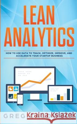 Lean Analytics: How to Use Data to Track, Optimize, Improve and Accelerate Your Startup Business (Lean Guides with Scrum, Sprint, Kanban, DSDM, XP & Crystal) Greg Caldwell 9781951754327 Alakai Publishing LLC
